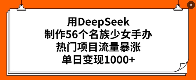 用DeepSeek制作56个名族少女手办，热门项目流量暴涨，单日变现多张-迅核云博客