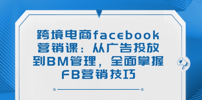 （14314期）跨境电商facebook营销课：从广告投放到BM管理，全面掌握FB营销技巧-迅核云博客