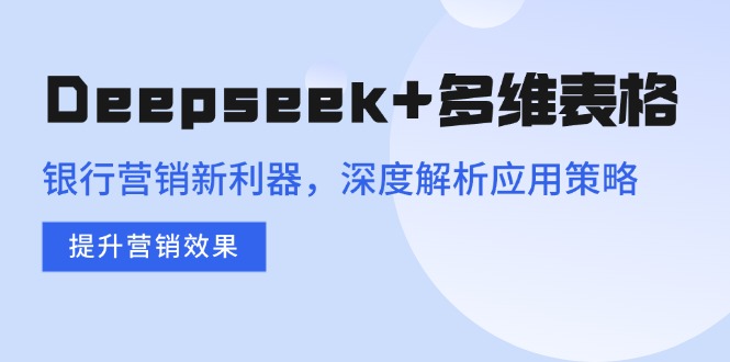 （14280期）Deepseek+多维表格，银行营销新利器，深度解析应用策略，提升营销效果-迅核云博客