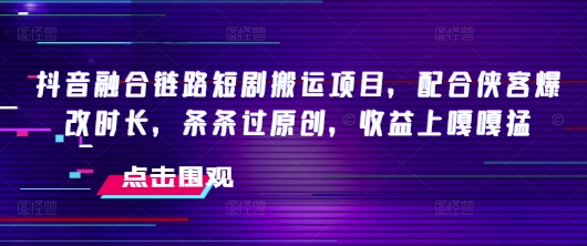 抖音融合链路短剧搬运项目，配合侠客爆改时长，条条过原创，收益嘎嘎猛-迅核云博客