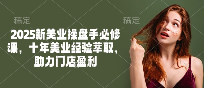 2025新美业操盘手必修课，十年美业经验萃取，助力门店盈利-迅核云博客