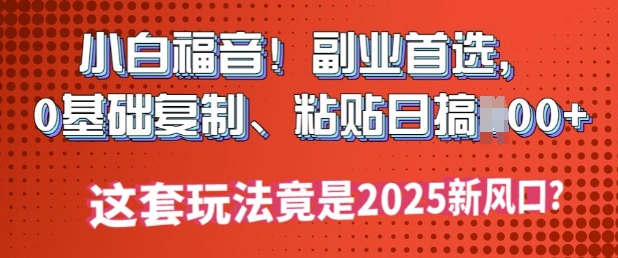 小白福音!副业首选，0基础复制，粘贴日搞多张?这套玩法竟是2025新风口?-迅核云博客