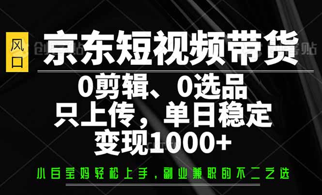 （14304期）京东短视频带货，0剪辑，0选品，只需上传素材，单日稳定变现1000+-迅核云博客